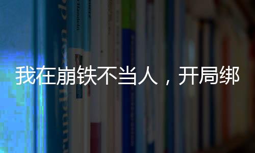 我在崩铁不当人，开局绑架三月七