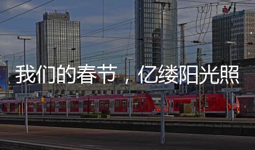我们的春节，亿缕阳光照亮团圆心