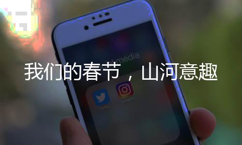 我们的春节，山河意趣
