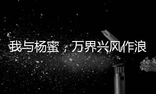 我与杨蜜，万界兴风作浪二人组！