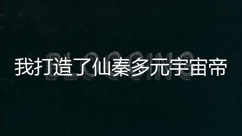 我打造了仙秦多元宇宙帝国