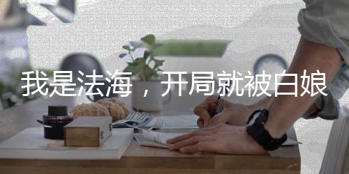 我是法海，开局就被白娘子缠上了
