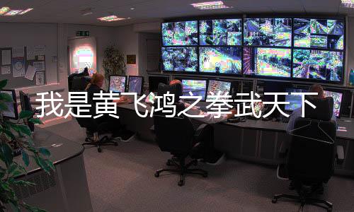 我是黄飞鸿之拳武天下