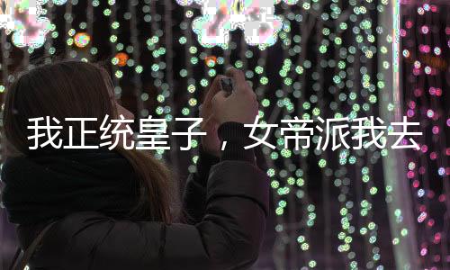我正统皇子，女帝派我去草原和亲