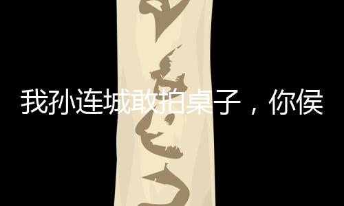 我孙连城敢拍桌子，你侯亮平敢吗