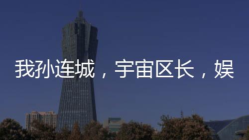 我孙连城，宇宙区长，娱乐圈霸主