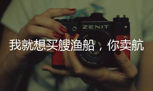 我就想买艘渔船，你卖航母给我？