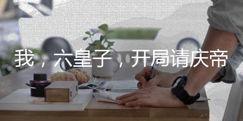 我，六皇子，开局请庆帝赴死！