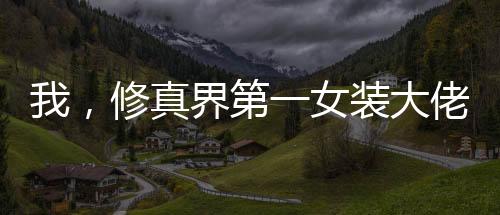 我，修真界第一女装大佬！