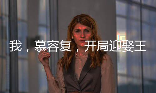 我，慕容复，开局迎娶王语嫣