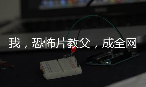 我，恐怖片教父，成全网公敌了？