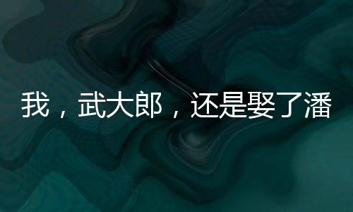 我，武大郎，还是娶了潘金莲