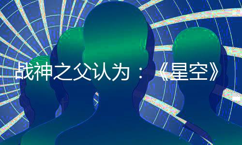 战神之父认为：《星空》是最佳单机叙事游戏！