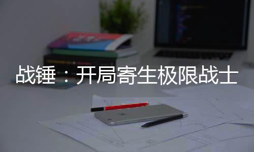 战锤：开局寄生极限战士