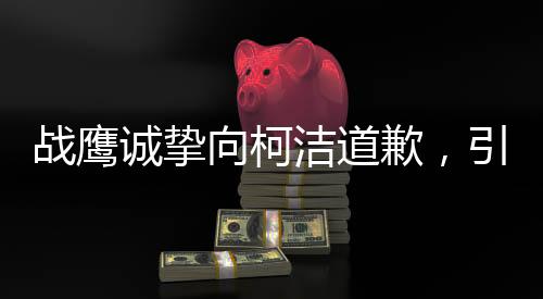 战鹰诚挚向柯洁道歉，引发广泛关注的背后故事