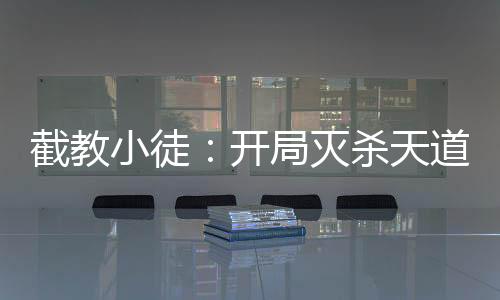 截教小徒：开局灭杀天道四圣