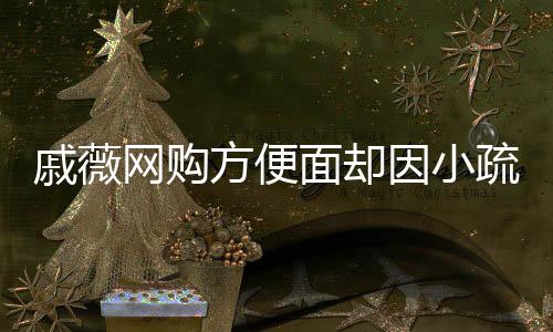 戚薇网购方便面却因小疏忽闹乌龙——购物账号管理需细心