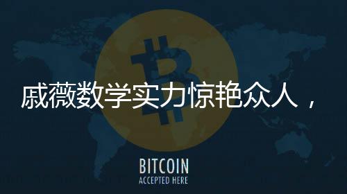戚薇数学实力惊艳众人，李承铉败下阵来