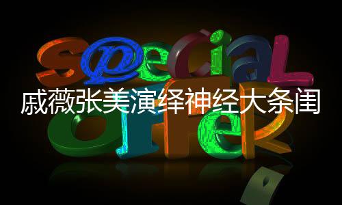 戚薇张美演绎神经大条闺蜜情
