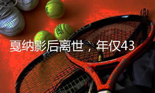 戛纳影后离世，年仅43岁