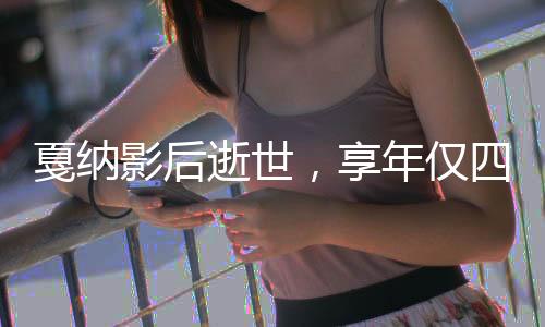 戛纳影后逝世，享年仅四十三岁——逝世一生充满无尽星光