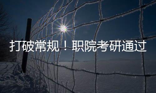 打破常规！职院考研通过率奇迹达成，学子达成全面成就！