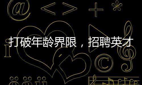 打破年龄界限，招聘英才，寻找优秀的年轻博士，28岁以下才华横溢者机会无限