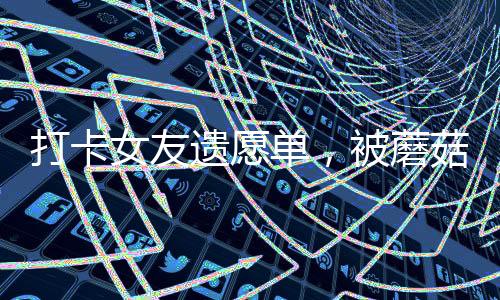 打卡女友遗愿单，被蘑菇屋曝光了