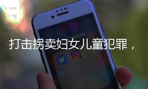 打击拐卖妇女儿童犯罪，构建安全社会的必要行动