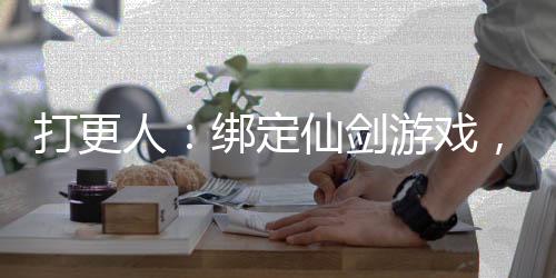 打更人：绑定仙剑游戏，力推怀庆