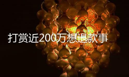 打赏近200万想退款事件揭秘