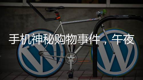 手机神秘购物事件，午夜时刻手机自主下单高价手表