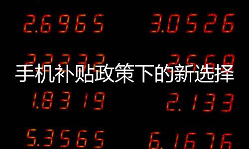 手机补贴政策下的新选择，无需交旧手机