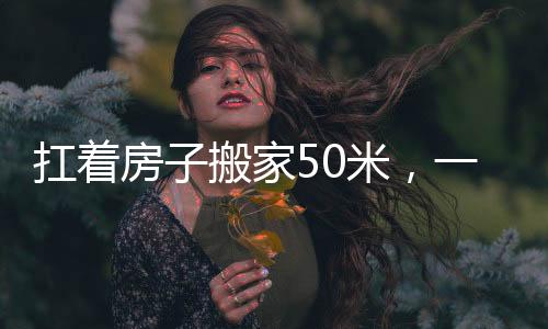 扛着房子搬家50米，一项奇特而富有挑战性的任务