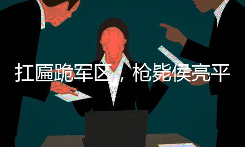 扛匾跪军区，枪毙侯亮平镇压汉东