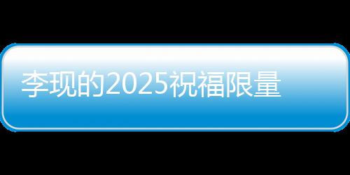 李现的2025祝福限量放送，一段独特的寄语与期望