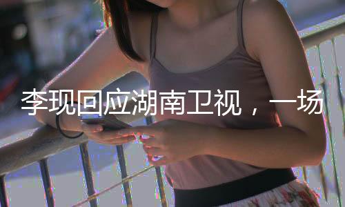 李现回应湖南卫视，一场星光璀璨的跨屏互动