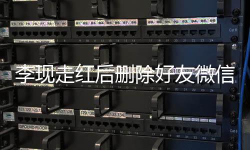 李现走红后删除好友微信，引发争议与思考