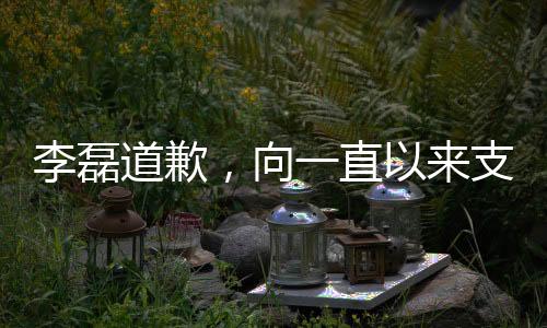 李磊道歉，向一直以来支持他的球迷诚挚致歉