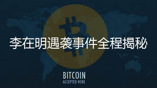 李在明遇袭事件全程揭秘