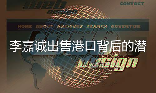 李嘉诚出售港口背后的潜在影响，是否埋下未知祸根？