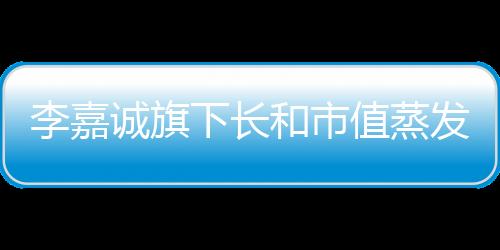 李嘉诚旗下长和市值蒸发超三百亿，资本震荡与企业未来展望