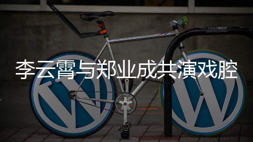 李云霄与郑业成共演戏腔绝唱白蛇传，传承经典魅力