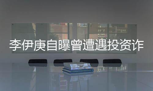 李伊庚自曝曾遭遇投资诈骗 目前陷入负债的困境