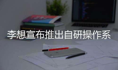 李想宣布推出自研操作系统星环OS：投入200名研发人员，10亿人民币