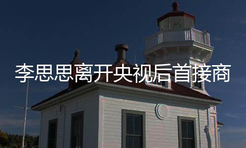 李思思离开央视后首接商演，跨界新旅程引发热议