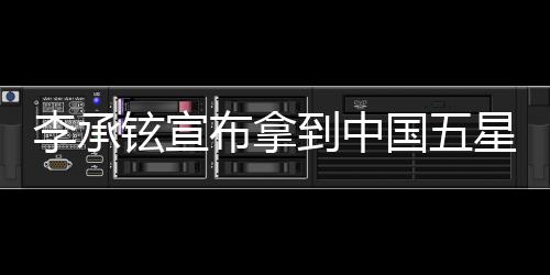 李承铉宣布拿到中国五星卡，揭秘背后的故事与意义