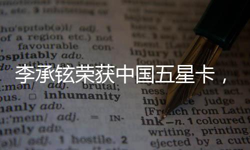 李承铉荣获中国五星卡，耀眼光芒下的艺术才华展现