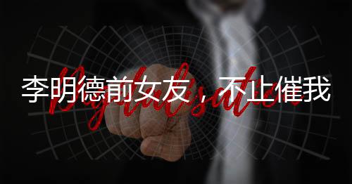 李明德前女友，不止催我时倒数