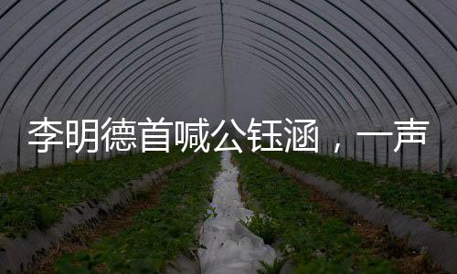 李明德首喊公钰涵，一声音呼唤展现新篇章